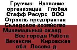 Грузчик › Название организации ­ Глобал Стафф Ресурс, ООО › Отрасль предприятия ­ Складское хозяйство › Минимальный оклад ­ 25 000 - Все города Работа » Вакансии   . Кировская обл.,Лосево д.